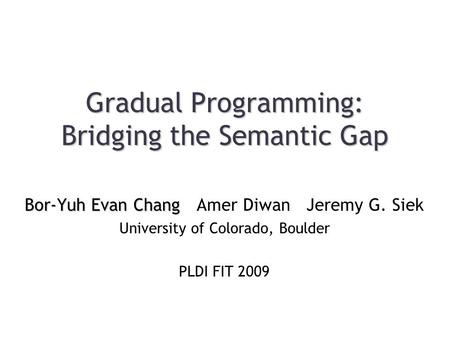 Gradual Programming: Bridging the Semantic Gap Bor-Yuh Evan Chang Bor-Yuh Evan Chang Amer Diwan Jeremy G. Siek University of Colorado, Boulder PLDI FIT.