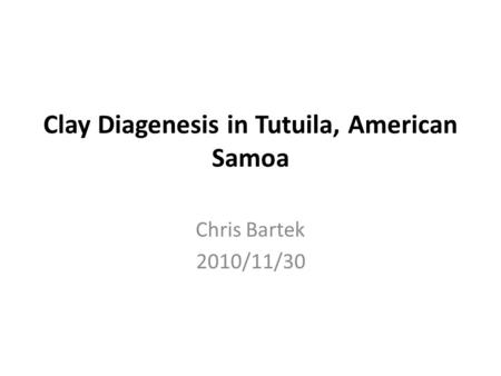 Clay Diagenesis in Tutuila, American Samoa Chris Bartek 2010/11/30.