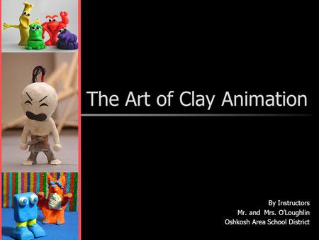 The Art of Clay Animation By Instructors Mr. and Mrs. O’Loughlin Oshkosh Area School District.