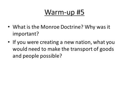 Warm-up #5 What is the Monroe Doctrine? Why was it important? If you were creating a new nation, what you would need to make the transport of goods and.