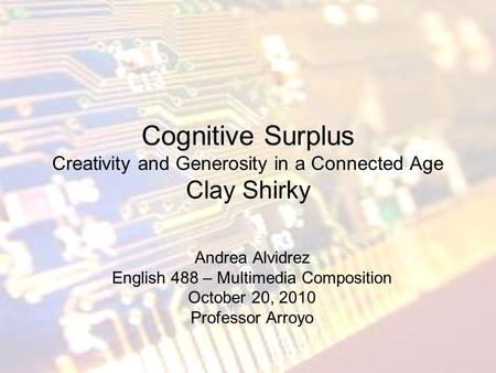 Cognitive Surplus Creativity and Generosity in a Connected Age Clay Shirky Andrea Alvidrez English 488 – Multimedia Composition October 20, 2010 Professor.