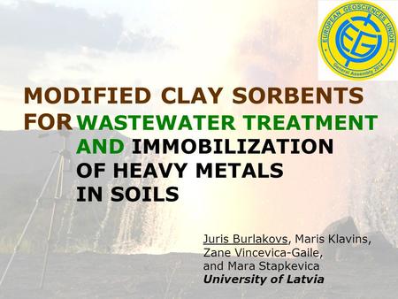 Juris Burlakovs, Maris Klavins, Zane Vincevica-Gaile, and Mara Stapkevica University of Latvia MODIFIED CLAY SORBENTS FOR WASTEWATER TREATMENT AND IMMOBILIZATION.