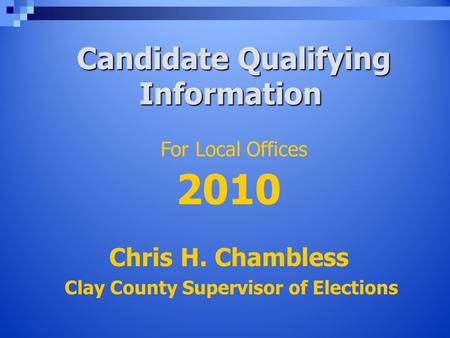 Candidate Qualifying Information Candidate Qualifying Information Chris H. Chambless Clay County Supervisor of Elections For Local Offices 2010.