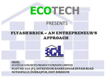 ECOTECH PRESENTS FLYASH BRICK – AN ENTREPRENEUR’S APPROACH FROM : ECOTECH CONCRETE PRODUCTS PRIVATE LIMITED PLOT NO. 810 (P), SATKENDURI BAKRESHWAR BYPASS.