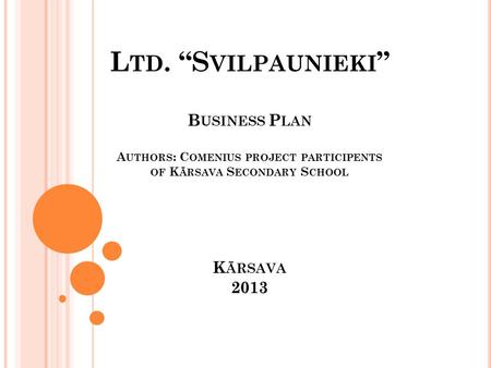 L TD. “S VILPAUNIEKI ” B USINESS P LAN A UTHORS : C OMENIUS PROJECT PARTICIPENTS OF K ĀRSAVA S ECONDARY S CHOOL K ĀRSAVA 2013.