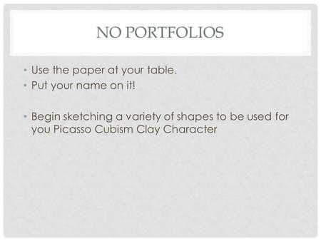 NO PORTFOLIOS Use the paper at your table. Put your name on it! Begin sketching a variety of shapes to be used for you Picasso Cubism Clay Character.