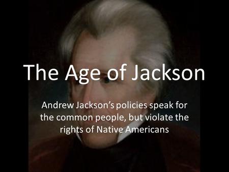 The Age of Jackson Andrew Jackson’s policies speak for the common people, but violate the rights of Native Americans.