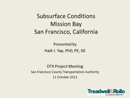 Subsurface Conditions Mission Bay San Francisco, California Presented by Hadi J. Yap, PhD, PE, GE DTX Project Meeting San Francisco County Transportation.