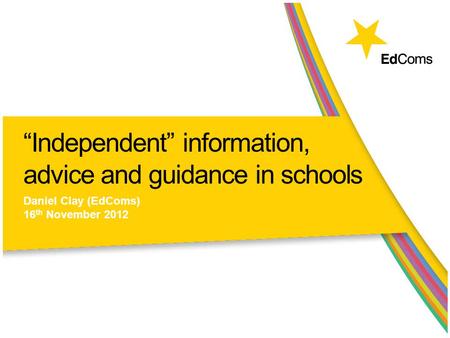 “Independent” information, advice and guidance in schools Daniel Clay (EdComs) 16 th November 2012.