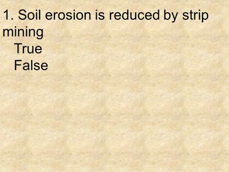 1. Soil erosion is reduced by strip mining True False.