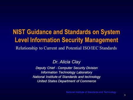 National Institute of Standards and Technology 1 NIST Guidance and Standards on System Level Information Security Management Dr. Alicia Clay Deputy Chief.