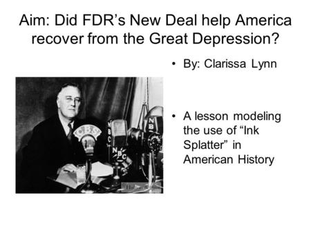 Aim: Did FDR’s New Deal help America recover from the Great Depression? By: Clarissa Lynn A lesson modeling the use of “Ink Splatter” in American History.