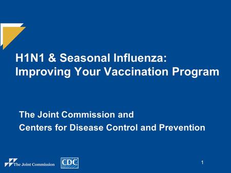 1 H1N1 & Seasonal Influenza: Improving Your Vaccination Program The Joint Commission and Centers for Disease Control and Prevention.