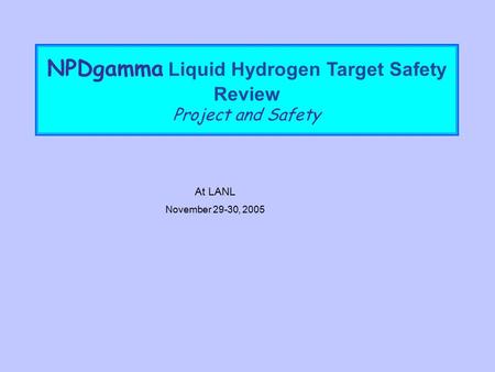 NPDgamma Liquid Hydrogen Target Safety Review Project and Safety At LANL November 29-30, 2005.