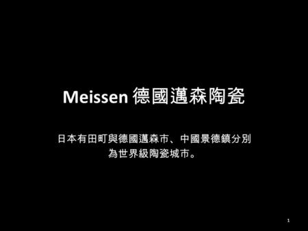 Meissen 德國邁森陶瓷 日本有田町與德國邁森市、中國景德鎮分別 為世界級陶瓷城市。 1 Meissen (in German orthography: Meißen; Sorbian: Mišno; Latin: Misena, Misnia, Misnensium) is a town of.