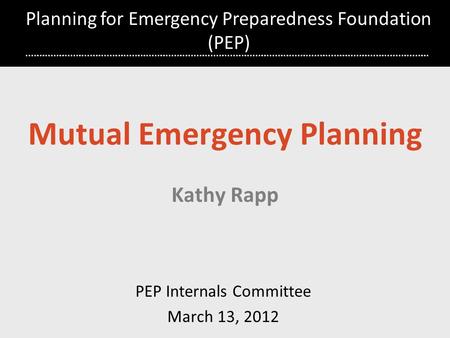 Planning for Emergency Preparedness Foundation (PEP) Mutual Emergency Planning Kathy Rapp PEP Internals Committee March 13, 2012.