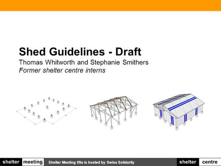 Shelter Meeting 09a is hosted by Swiss Solidarity Shed Guidelines - Draft Thomas Whitworth and Stephanie Smithers Former shelter centre interns.