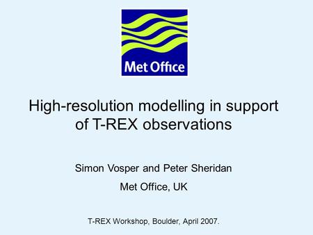 Page 1© Crown copyright 2007 High-resolution modelling in support of T-REX observations Simon Vosper and Peter Sheridan Met Office, UK T-REX Workshop,