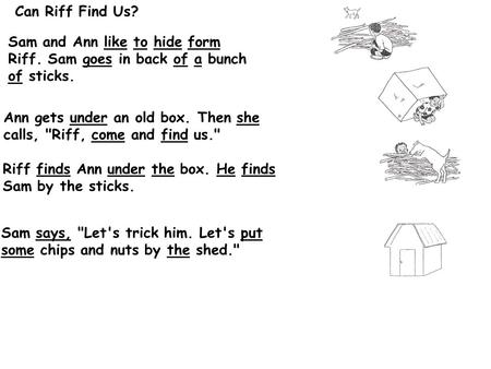 Can Riff Find Us? Sam and Ann like to hide form Riff. Sam goes in back of a bunch of sticks. Ann gets under an old box. Then she calls, Riff, come and.