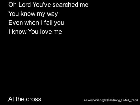 At the cross Oh Lord You've searched me You know my way Even when I fail you I know You love me en.wikipedia.org/wiki/Hillsong_United_(band)