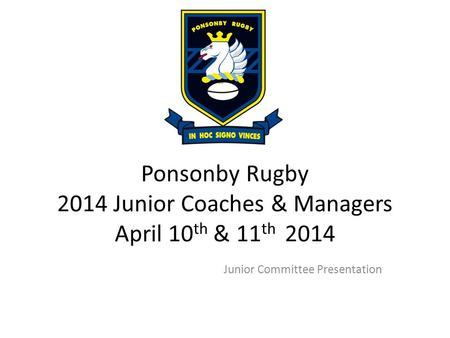 Ponsonby Rugby 2014 Junior Coaches & Managers April 10 th & 11 th 2014 Junior Committee Presentation.