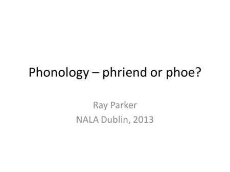 Phonology – phriend or phoe? Ray Parker NALA Dublin, 2013.