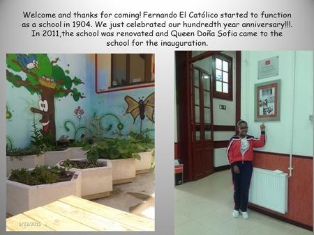 Welcome and thanks for coming! Fernando El Católico started to function as a school in 1904. We just celebrated our hundredth year anniversary!!!. In 2011,the.