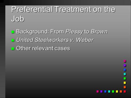 Preferential Treatment on the Job Background: From Plessy to Brown Background: From Plessy to Brown United Steelworkers v. Weber United Steelworkers v.