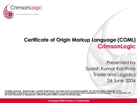 Copyright 2004 Private & Confidential 1 Certificate of Origin Markup Language (COML) CrimsonLogic Presented by Suresh Kumar Kantholy Trade and Logistics.