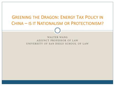 WALTER WANG ADJUNCT PROFESSOR OF LAW UNIVERSITY OF SAN DIEGO SCHOOL OF LAW G REENING THE D RAGON : E NERGY T AX P OLICY IN C HINA – IS IT N ATIONALISM.