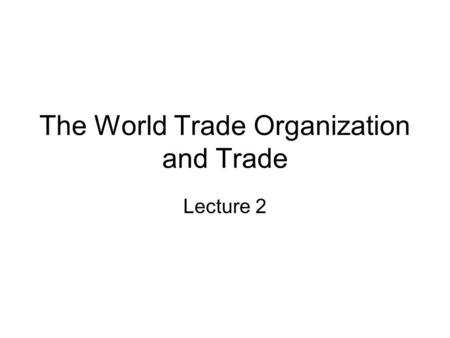 The World Trade Organization and Trade Lecture 2.