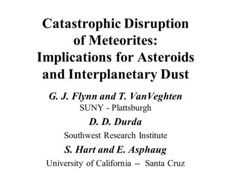 Catastrophic Disruption of Meteorites: Implications for Asteroids and Interplanetary Dust G. J. Flynn and T. VanVeghten SUNY - Plattsburgh D. D. Durda.