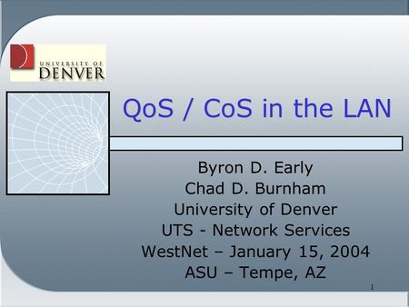 1 QoS / CoS in the LAN Byron D. Early Chad D. Burnham University of Denver UTS - Network Services WestNet – January 15, 2004 ASU – Tempe, AZ.