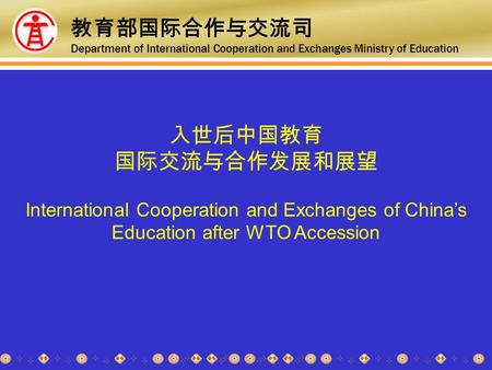 入世后中国教育 国际交流与合作发展和展望 International Cooperation and Exchanges of China’s Education after WTO Accession 教育部国际合作与交流司 Department of International Cooperation.