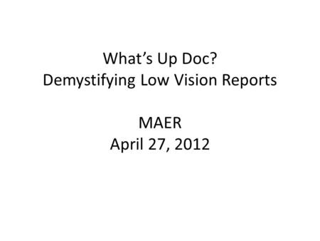 What’s Up Doc? Demystifying Low Vision Reports MAER April 27, 2012.