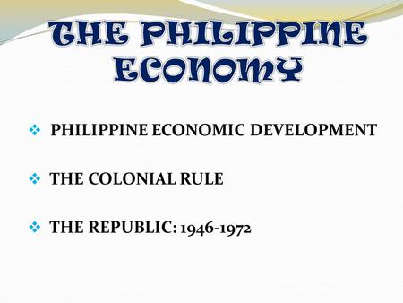  PHILIPPINE ECONOMIC DEVELOPMENT  THE COLONIAL RULE HE REPUBLIC: 1946-1972.