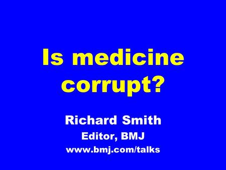 Is medicine corrupt? Richard Smith Editor, BMJ www.bmj.com/talks.