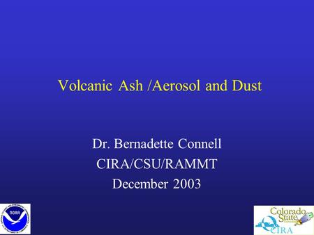 Volcanic Ash /Aerosol and Dust Dr. Bernadette Connell CIRA/CSU/RAMMT December 2003.