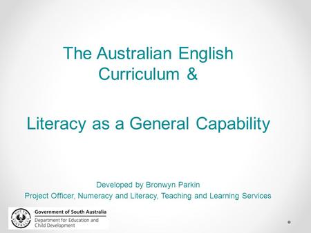 The Australian English Curriculum & Literacy as a General Capability Developed by Bronwyn Parkin Project Officer, Numeracy and Literacy, Teaching and Learning.