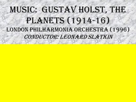 MUSIC: Gustav Holst, The Planets (1914-16) London Philharmonia Orchestra (1996) conductOR: Leonard Slatkin.