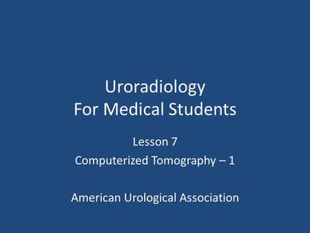 Uroradiology For Medical Students Lesson 7 Computerized Tomography – 1 American Urological Association.