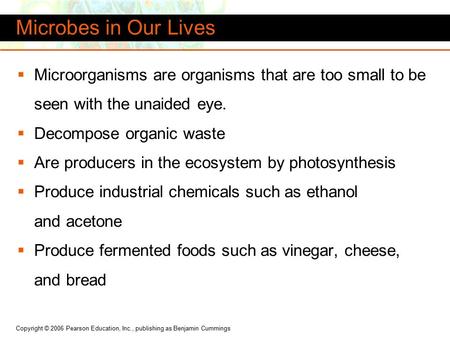 Copyright © 2006 Pearson Education, Inc., publishing as Benjamin Cummings  Microorganisms are organisms that are too small to be seen with the unaided.