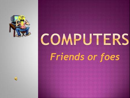 Friends or foes Computers are used for  1.In what school subjects can computers be especially important?  What for?  2.In what areas of you studies.