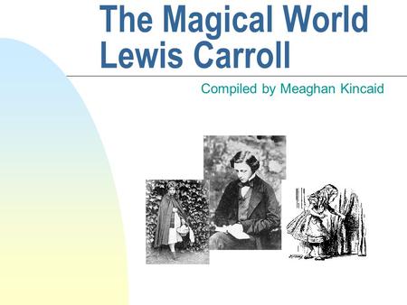 The Magical World Lewis Carroll Compiled by Meaghan Kincaid.