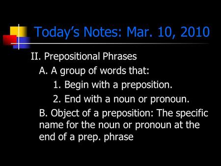 Today’s Notes: Mar. 10, 2010 II. Prepositional Phrases A. A group of words that: 1. Begin with a preposition. 2. End with a noun or pronoun. B. Object.