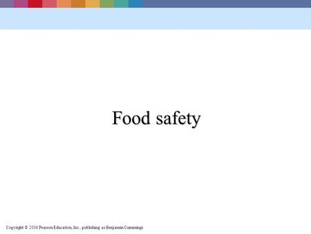 Copyright © 2006 Pearson Education, Inc., publishing as Benjamin Cummings Food safety.