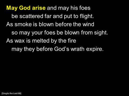 May God arise and may his foes be scattered far and put to flight. As smoke is blown before the wind so may your foes be blown from sight. As wax is melted.