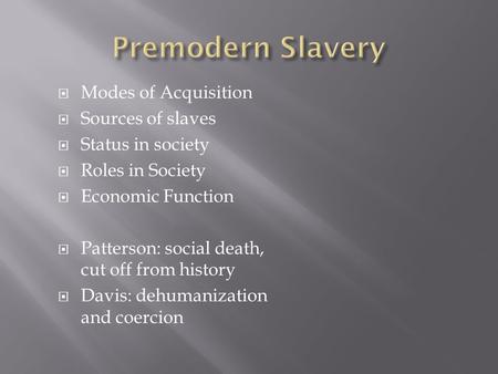  Modes of Acquisition  Sources of slaves  Status in society  Roles in Society  Economic Function  Patterson: social death, cut off from history 