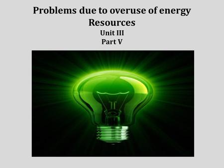 Problems due to overuse of energy Resources Unit III Part V