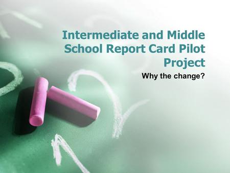 Intermediate and Middle School Report Card Pilot Project Why the change?